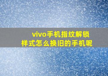 vivo手机指纹解锁样式怎么换旧的手机呢