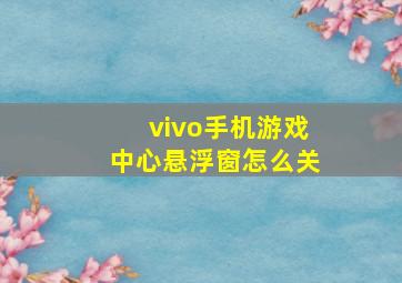 vivo手机游戏中心悬浮窗怎么关