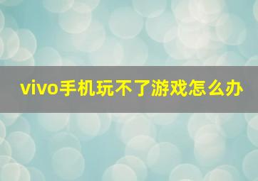 vivo手机玩不了游戏怎么办