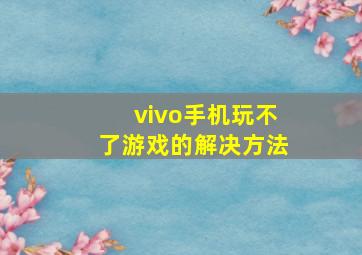 vivo手机玩不了游戏的解决方法