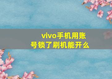 vivo手机用账号锁了刷机能开么