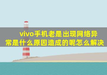 vivo手机老是出现网络异常是什么原因造成的呢怎么解决