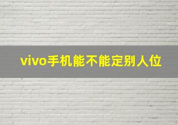 vivo手机能不能定别人位