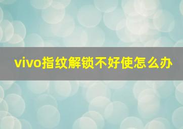 vivo指纹解锁不好使怎么办