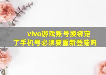 vivo游戏账号换绑定了手机号必须要重新登陆吗