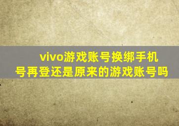 vivo游戏账号换绑手机号再登还是原来的游戏账号吗