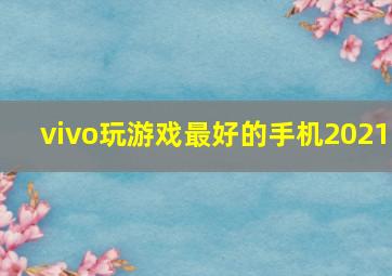 vivo玩游戏最好的手机2021