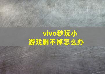 vivo秒玩小游戏删不掉怎么办