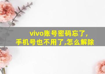 vivo账号密码忘了,手机号也不用了,怎么解除