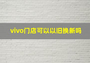 vivo门店可以以旧换新吗