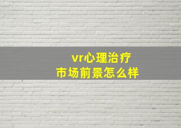 vr心理治疗市场前景怎么样