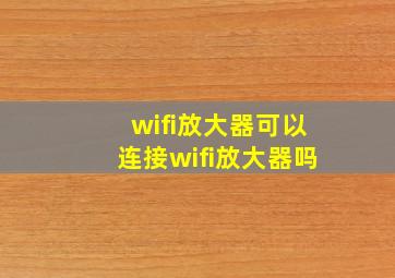 wifi放大器可以连接wifi放大器吗