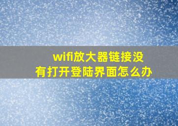 wifi放大器链接没有打开登陆界面怎么办