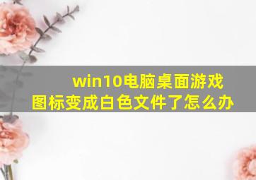 win10电脑桌面游戏图标变成白色文件了怎么办