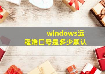 windows远程端口号是多少默认