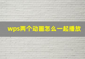 wps两个动画怎么一起播放