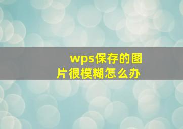 wps保存的图片很模糊怎么办