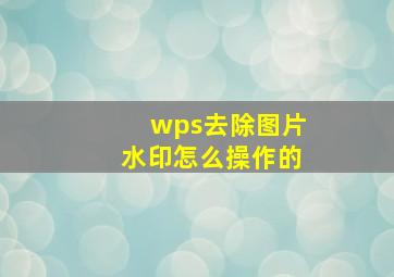 wps去除图片水印怎么操作的