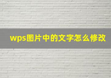 wps图片中的文字怎么修改