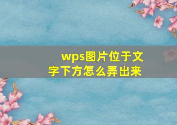 wps图片位于文字下方怎么弄出来