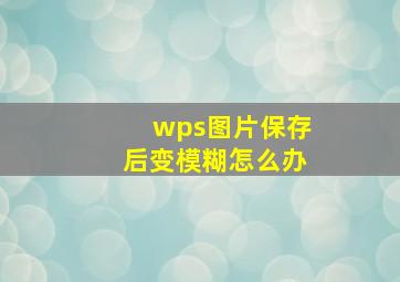 wps图片保存后变模糊怎么办