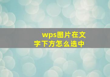 wps图片在文字下方怎么选中