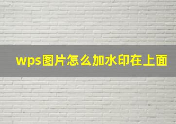 wps图片怎么加水印在上面