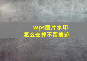 wps图片水印怎么去掉不留痕迹