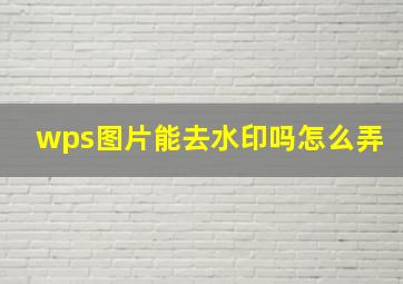 wps图片能去水印吗怎么弄