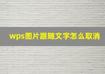 wps图片跟随文字怎么取消