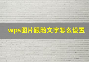 wps图片跟随文字怎么设置