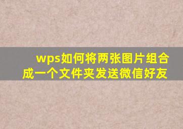 wps如何将两张图片组合成一个文件夹发送微信好友