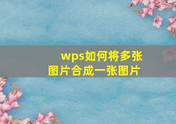 wps如何将多张图片合成一张图片