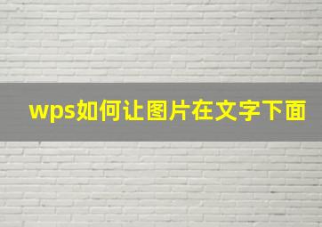 wps如何让图片在文字下面