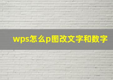 wps怎么p图改文字和数字