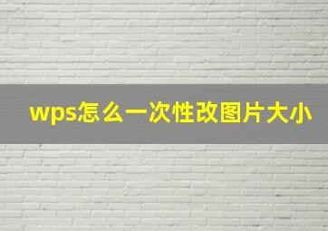 wps怎么一次性改图片大小