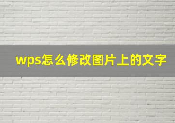 wps怎么修改图片上的文字