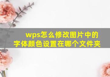 wps怎么修改图片中的字体颜色设置在哪个文件夹