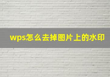 wps怎么去掉图片上的水印