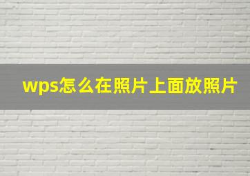 wps怎么在照片上面放照片