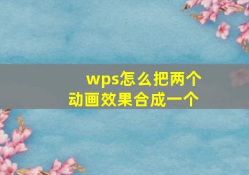 wps怎么把两个动画效果合成一个