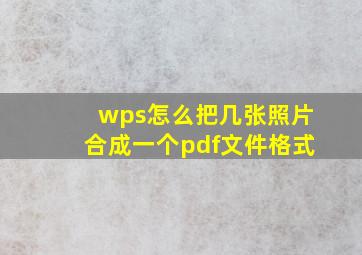 wps怎么把几张照片合成一个pdf文件格式