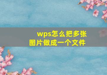 wps怎么把多张图片做成一个文件