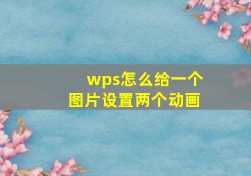 wps怎么给一个图片设置两个动画