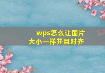 wps怎么让图片大小一样并且对齐