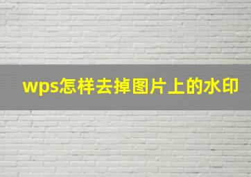 wps怎样去掉图片上的水印