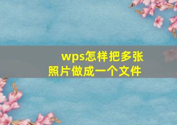 wps怎样把多张照片做成一个文件