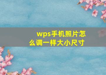 wps手机照片怎么调一样大小尺寸