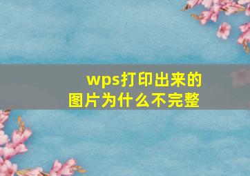 wps打印出来的图片为什么不完整