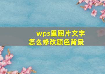 wps里图片文字怎么修改颜色背景